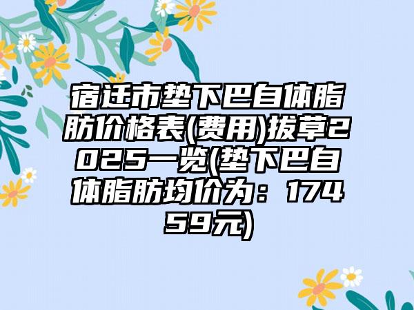 宿迁市垫下巴自体脂肪价格表(费用)拔草2025一览(垫下巴自体脂肪均价为：17459元)