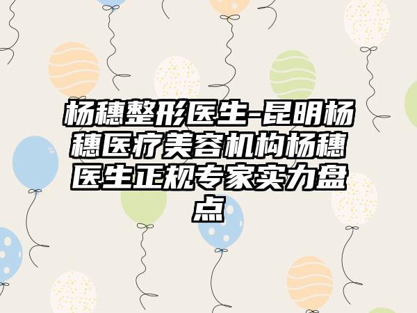 杨穗整形医生-昆明杨穗医疗美容机构杨穗医生正规专家实力盘点