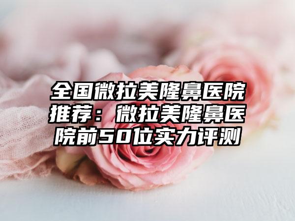 全国微拉美隆鼻医院推荐：微拉美隆鼻医院前50位实力评测
