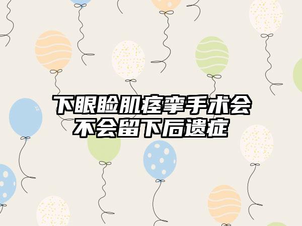 下眼睑肌痉挛手术会不会留下后遗症