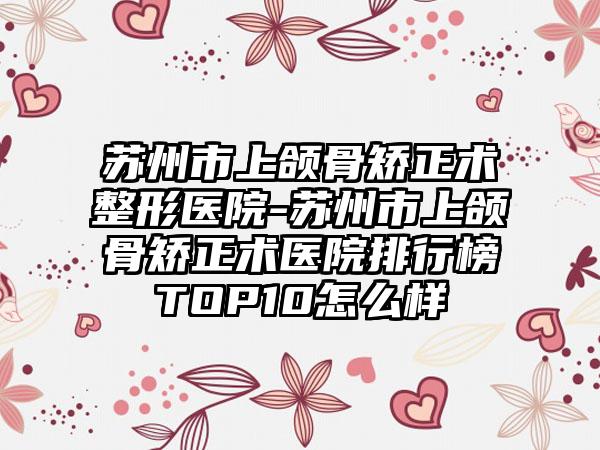 苏州市上颌骨矫正术整形医院-苏州市上颌骨矫正术医院排行榜TOP10怎么样