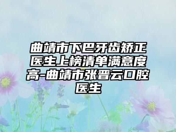 曲靖市下巴牙齿矫正医生上榜清单满意度高-曲靖市张晋云口腔医生