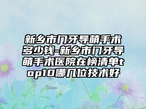 新乡市门牙导萌手术多少钱-新乡市门牙导萌手术医院在榜清单top10哪几位技术好