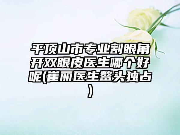 平顶山市专业割眼角开双眼皮医生哪个好呢(崔丽医生鳌头独占)