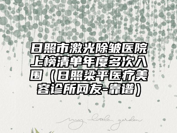日照市激光除皱医院上榜清单年度多次入围（日照梁平医疗美容诊所网友-靠谱）