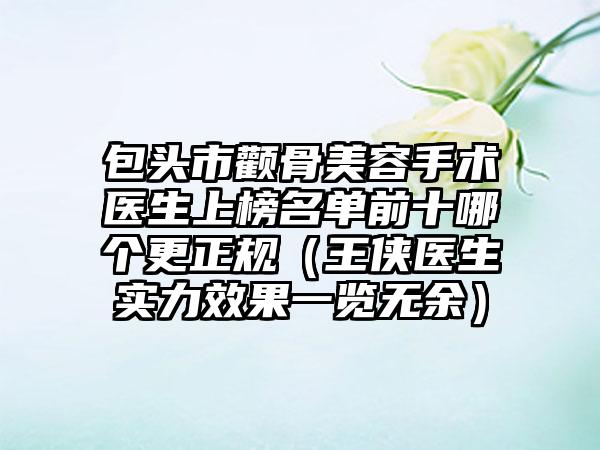 包头市颧骨美容手术医生上榜名单前十哪个更正规（王侠医生实力效果一览无余）