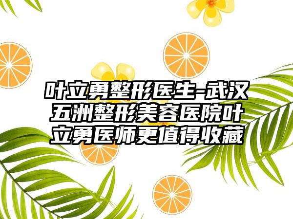 叶立勇整形医生-武汉五洲整形美容医院叶立勇医师更值得收藏
