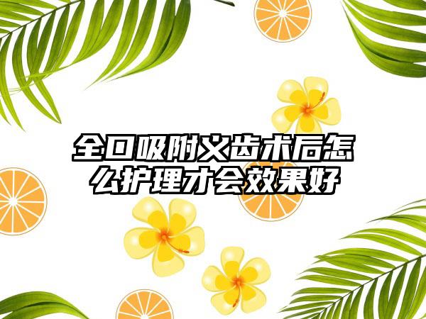 全口吸附义齿术后怎么护理才会效果好