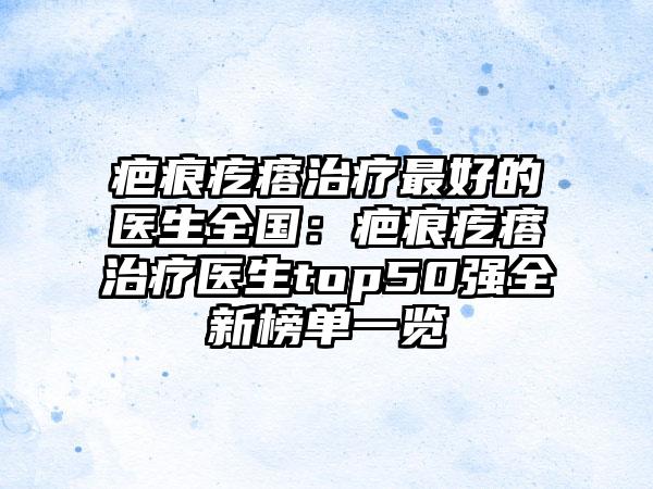 疤痕疙瘩治疗最好的医生全国：疤痕疙瘩治疗医生top50强全新榜单一览