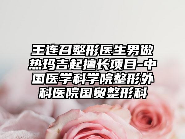 王连召整形医生男做热玛吉起擅长项目-中国医学科学院整形外科医院国贸整形科