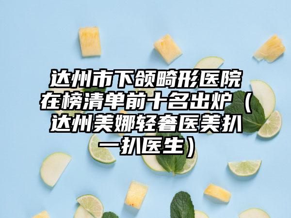 达州市下颌畸形医院在榜清单前十名出炉（达州美娜轻奢医美扒一扒医生）