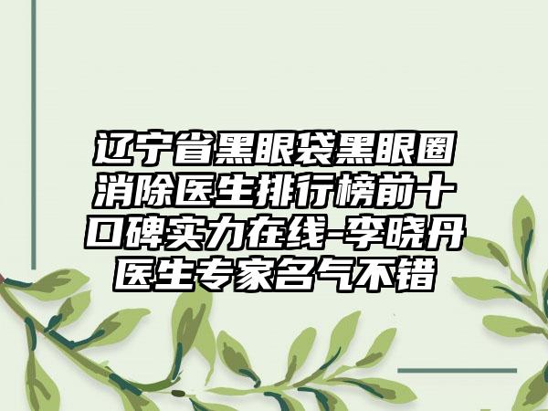 辽宁省黑眼袋黑眼圈消除医生排行榜前十口碑实力在线-李晓丹医生专家名气不错