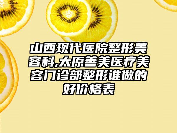 山西现代医院整形美容科,太原善美医疗美容门诊部整形谁做的好价格表