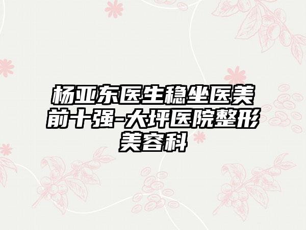 杨亚东医生稳坐医美前十强-大坪医院整形美容科
