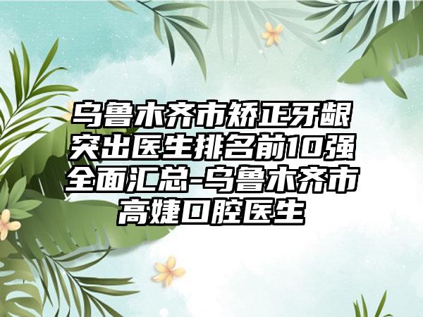 乌鲁木齐市矫正牙龈突出医生排名前10强全面汇总-乌鲁木齐市高婕口腔医生