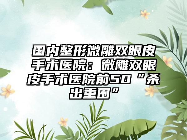 国内整形微雕双眼皮手术医院：微雕双眼皮手术医院前50“杀出重围”