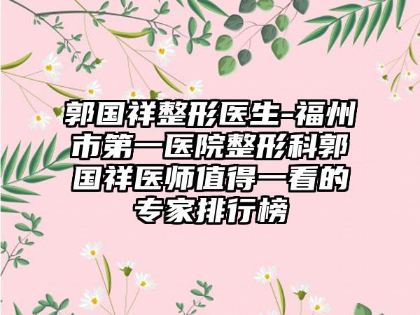 郭国祥整形医生-福州市第一医院整形科郭国祥医师值得一看的专家排行榜
