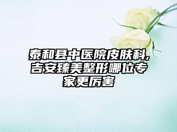泰和县中医院皮肤科,吉安臻美整形哪位专家更厉害