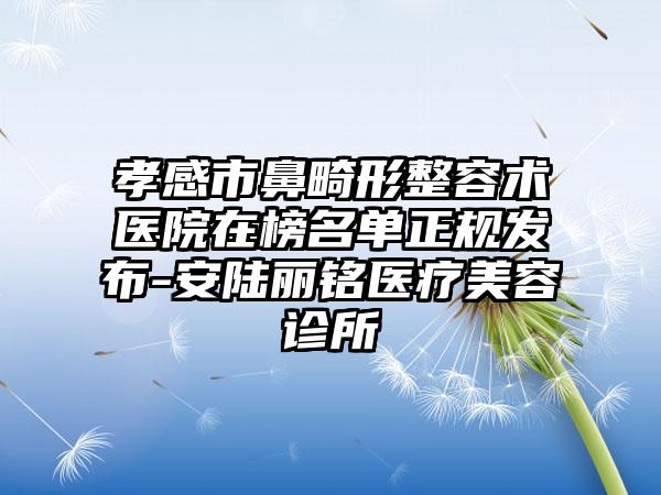 孝感市鼻畸形整容术医院在榜名单正规发布-安陆丽*****疗美容诊所