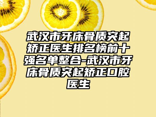武汉市牙床骨质突起矫正医生排名榜前十强名单整合-武汉市牙床骨质突起矫正口腔医生