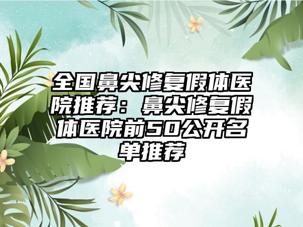 全国鼻尖修复假体医院推荐：鼻尖修复假体医院前50公开名单推荐
