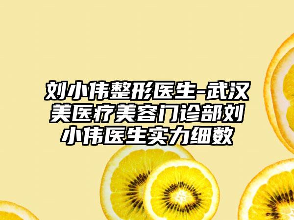 刘小伟整形医生-武汉徳美医疗美容门诊部刘小伟医生实力细数
