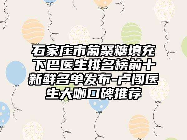 石家庄市葡聚糖填充下巴医生排名榜前十新鲜名单发布-卢闯医生大咖口碑推荐