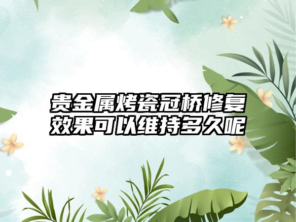贵金属烤瓷冠桥修复效果可以维持多久呢