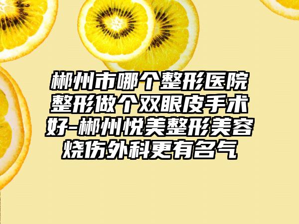 郴州市哪个整形医院整形做个双眼皮手术好-郴州悦美整形美容烧伤外科更有名气