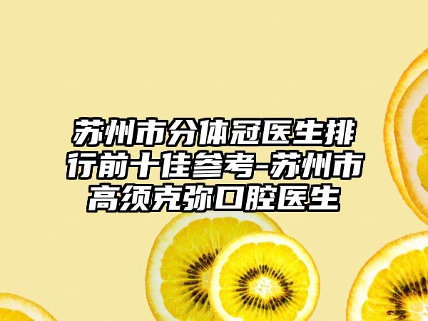 苏州市分体冠医生排行前十佳参考-苏州市高须克弥口腔医生