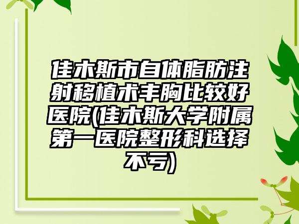 佳木斯市自体脂肪注射移植术丰胸比较好医院(佳木斯大学附属第一医院整形科选择不亏)