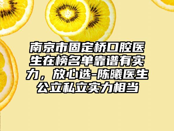 南京市固定桥口腔医生在榜名单靠谱有实力，放心选-陈曦医生公立私立实力相当