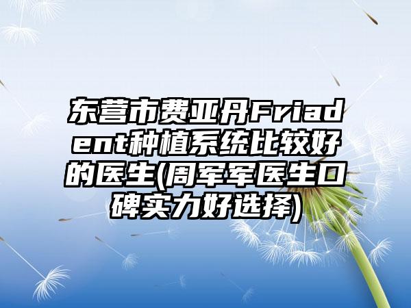 东营市费亚丹Friadent种植系统比较好的医生(周军军医生口碑实力好选择)