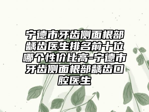 宁德市牙齿侧面根部龋齿医生排名前十位哪个性价比高-宁德市牙齿侧面根部龋齿口腔医生
