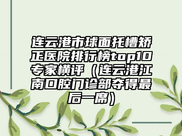 连云港市球面托槽矫正医院排行榜top10专家横评（连云港江南口腔门诊部夺得最后一席）