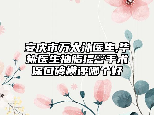 安庆市万太沐医生,华栋医生抽脂提臀手术保口碑横评哪个好