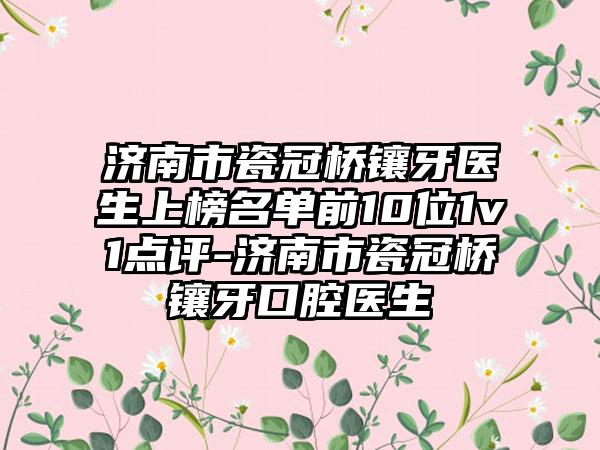 济南市瓷冠桥镶牙医生上榜名单前10位1v1点评-济南市瓷冠桥镶牙口腔医生