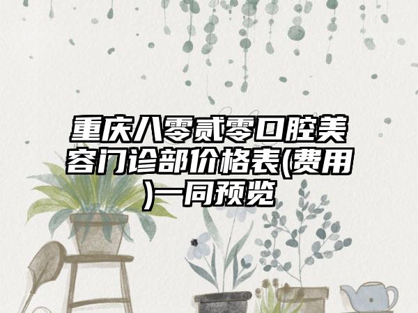 重庆八零贰零口腔美容门诊部价格表(费用)一同预览