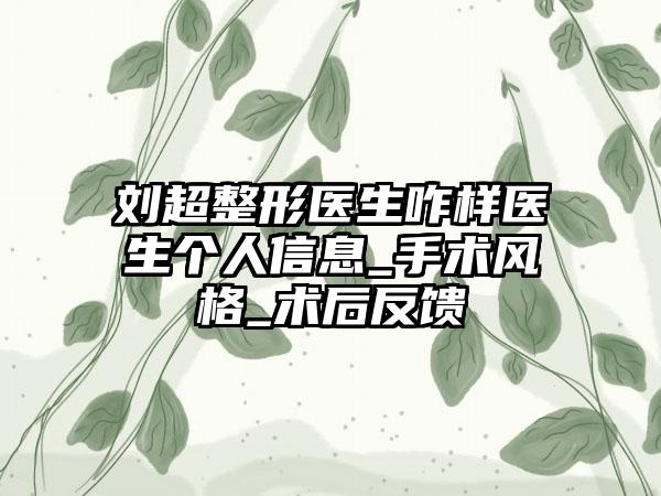 刘超整形医生咋样医生个人信息_手术风格_术后反馈