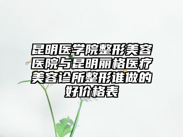 昆明医学院整形美容医院与昆明丽格医疗美容诊所整形谁做的好价格表