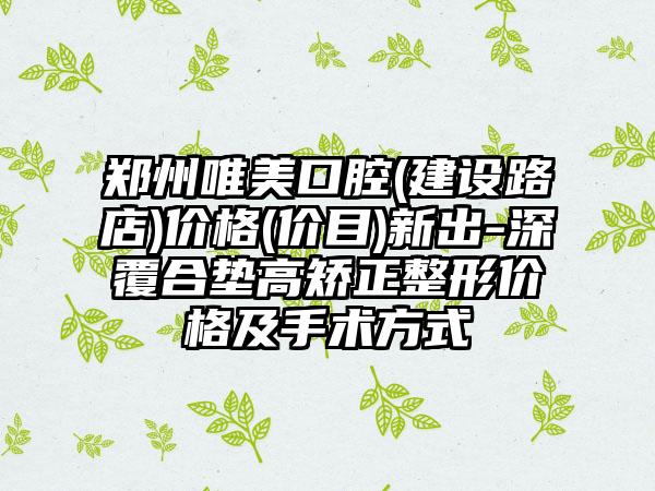 郑州唯美口腔(建设路店)价格(价目)新出-深覆合垫高矫正整形价格及手术方式