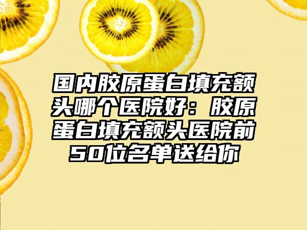 国内胶原蛋白填充额头哪个医院好：胶原蛋白填充额头医院前50位名单送给你