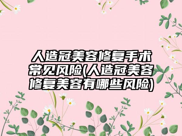 人造冠美容修复手术常见风险(人造冠美容修复美容有哪些风险)