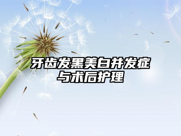 牙齿发黑美白并发症与术后护理