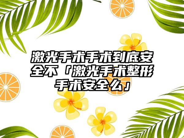 激光手术手术到底安全不「激光手术整形手术安全么」