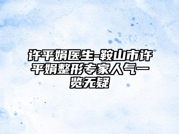 许平娟医生-鞍山市许平娟整形专家人气一览无疑