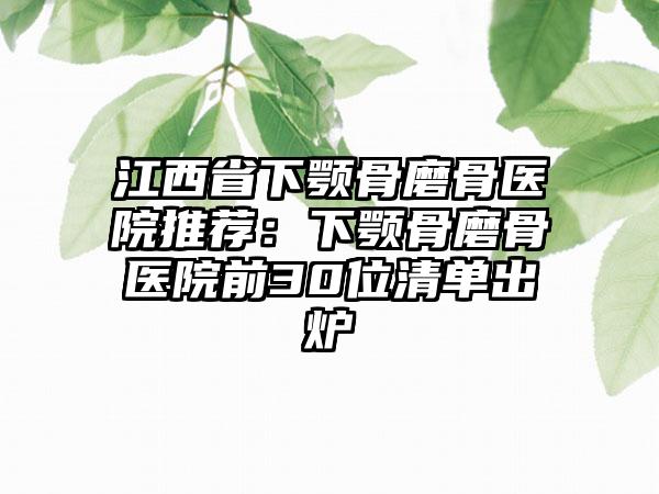 江西省下颚骨磨骨医院推荐：下颚骨磨骨医院前30位清单出炉