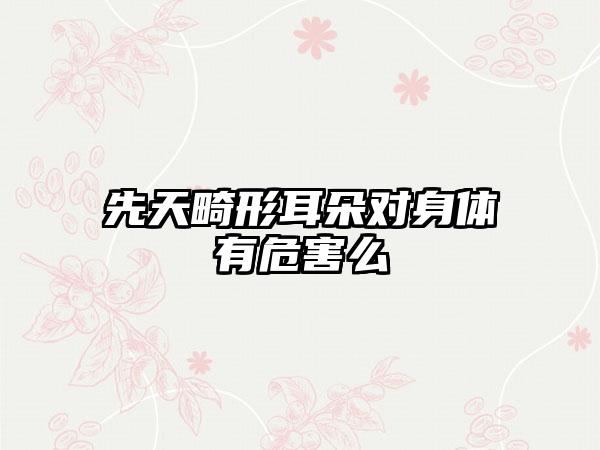 先天畸形耳朵对身体有危害么