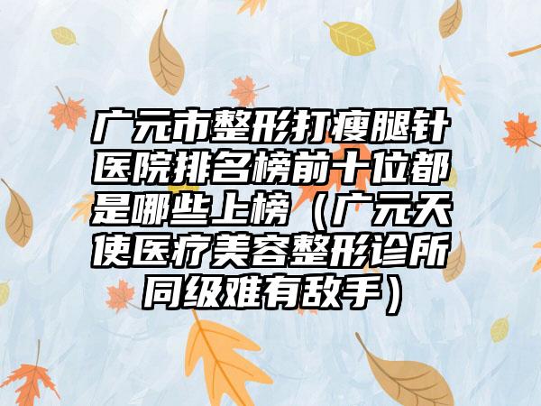 广元市整形打瘦腿针医院排名榜前十位都是哪些上榜（广元天使医疗美容整形诊所同级难有敌手）