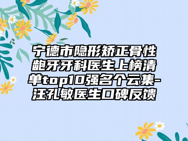 宁德市隐形矫正骨性龅牙牙科医生上榜清单top10强名个云集-汪孔敏医生口碑反馈